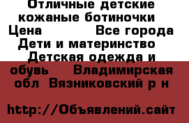 Отличные детские кожаные ботиночки › Цена ­ 1 000 - Все города Дети и материнство » Детская одежда и обувь   . Владимирская обл.,Вязниковский р-н